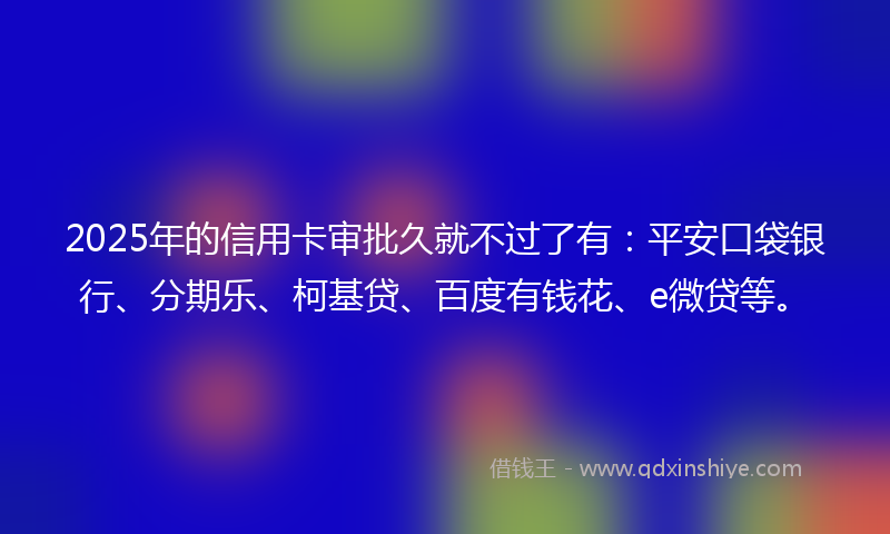 2025年的信用卡审批久就不过了有：平安口袋银行、分期乐、柯基贷、百度有钱花、e微贷等。