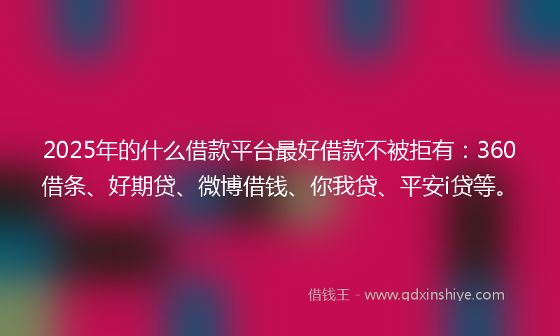 2025年的什么借款平台最好借款不被拒有：360借条、好期贷、微博借钱、你我贷、平安i贷等。