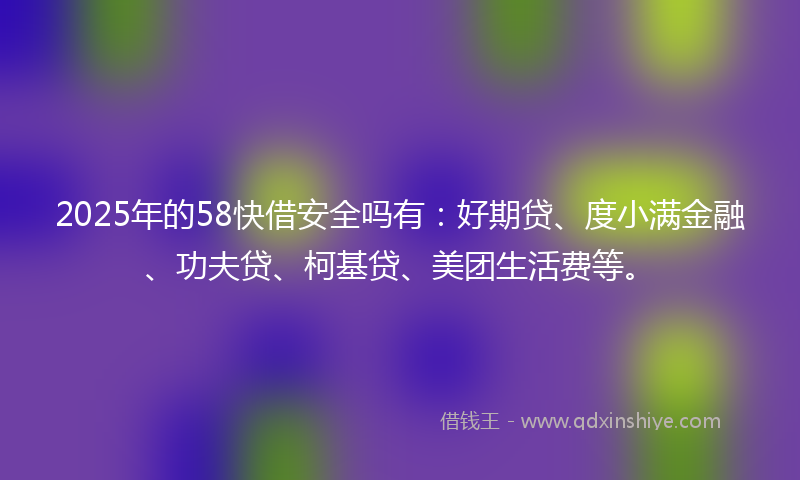 2025年的58快借安全吗有：好期贷、度小满金融、功夫贷、柯基贷、美团生活费等。