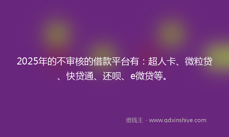 2025年的不审核的借款平台有：超人卡、微粒贷、快贷通、还呗、e微贷等。