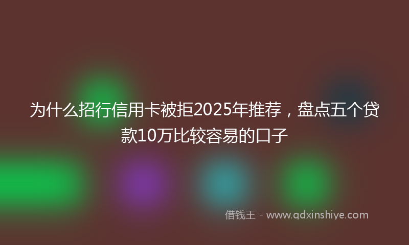为什么招行信用卡被拒2025年推荐，盘点五个贷款10万比较容易的口子