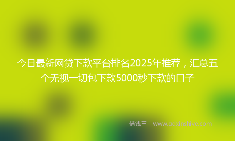 今日最新网贷下款平台排名2025年推荐，汇总五个无视一切包下款5000秒下款的口子