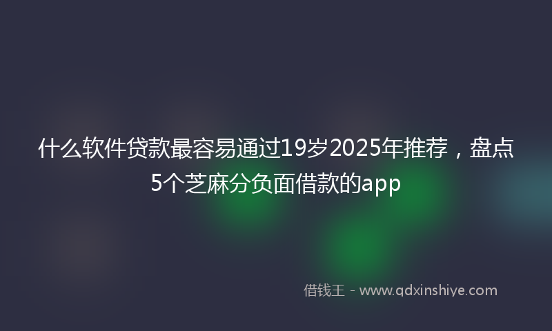 什么软件贷款最容易通过19岁2025年推荐，盘点5个芝麻分负面借款的app