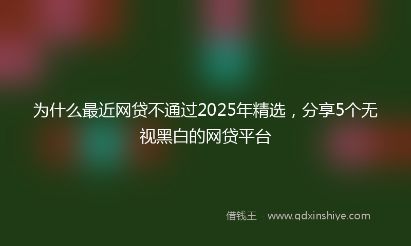 为什么最近网贷不通过2025年精选，分享5个无视黑白的网贷平台