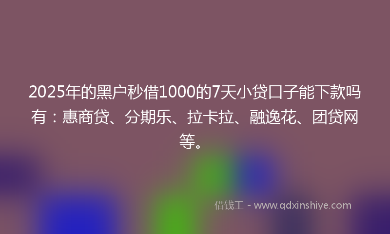 2025年的黑户秒借1000的7天小贷口子能下款吗有：惠商贷、分期乐、拉卡拉、融逸花、团贷网等。