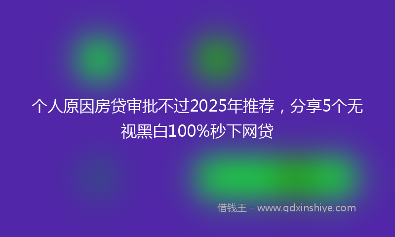 个人原因房贷审批不过2025年推荐，分享5个无视黑白100%秒下网贷