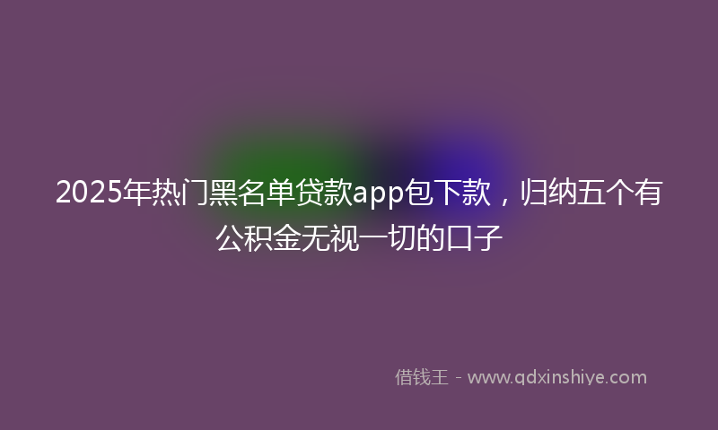 2025年热门黑名单贷款app包下款，归纳五个有公积金无视一切的口子