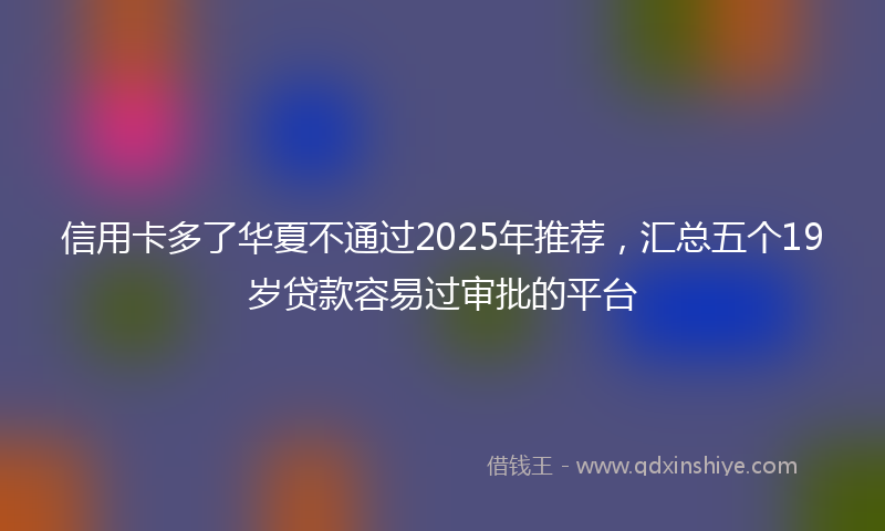 信用卡多了华夏不通过2025年推荐，汇总五个19岁贷款容易过审批的平台