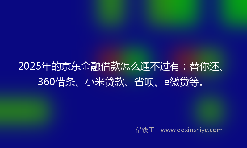 2025年的京东金融借款怎么通不过有：替你还、360借条、小米贷款、省呗、e微贷等。