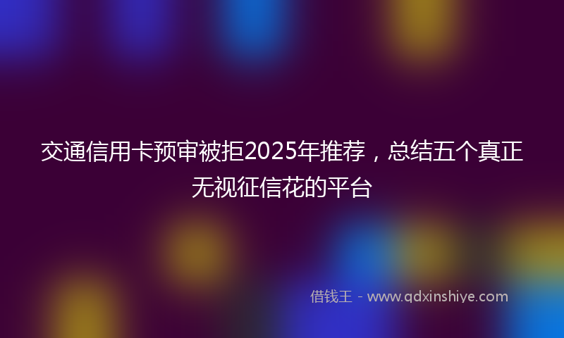 交通信用卡预审被拒2025年推荐，总结五个真正无视征信花的平台