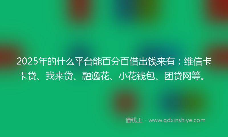 2025年的什么平台能百分百借出钱来有：维信卡卡贷、我来贷、融逸花、小花钱包、团贷网等。