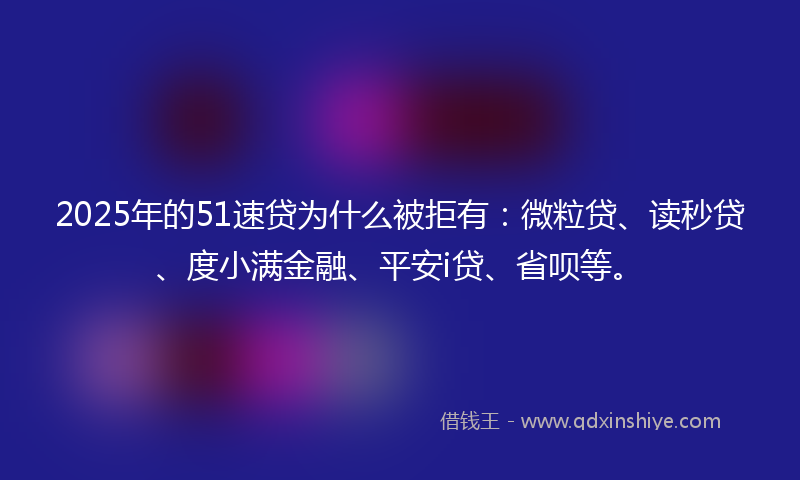 2025年的51速贷为什么被拒有：微粒贷、读秒贷、度小满金融、平安i贷、省呗等。
