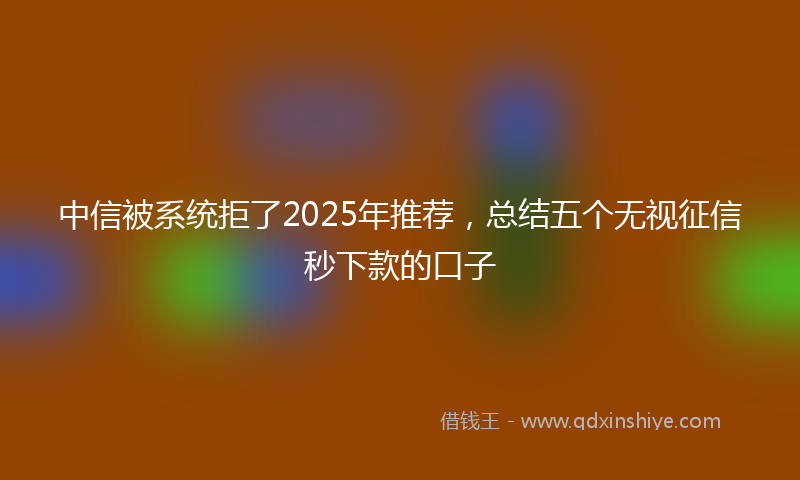 中信被系统拒了2025年推荐，总结五个无视征信秒下款的口子