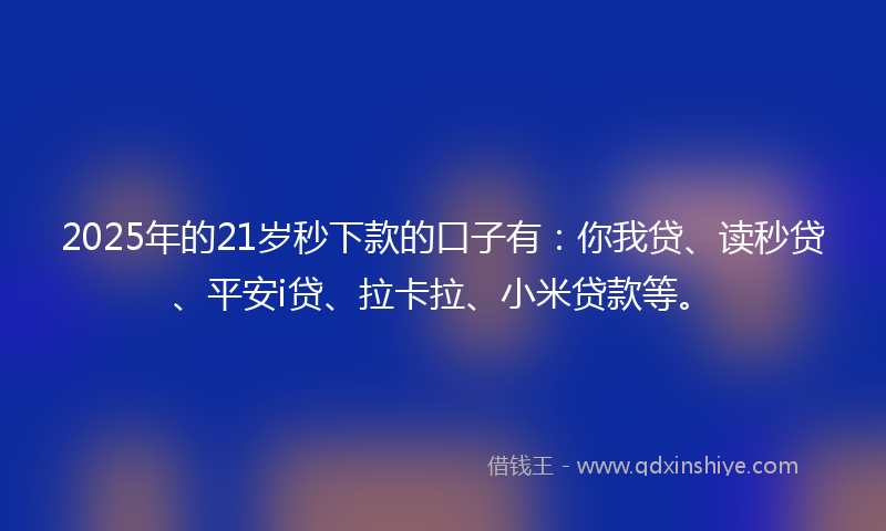2025年的21岁秒下款的口子有：你我贷、读秒贷、平安i贷、拉卡拉、小米贷款等。