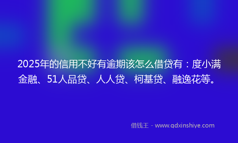 2025年的信用不好有逾期该怎么借贷有：度小满金融、51人品贷、人人贷、柯基贷、融逸花等。