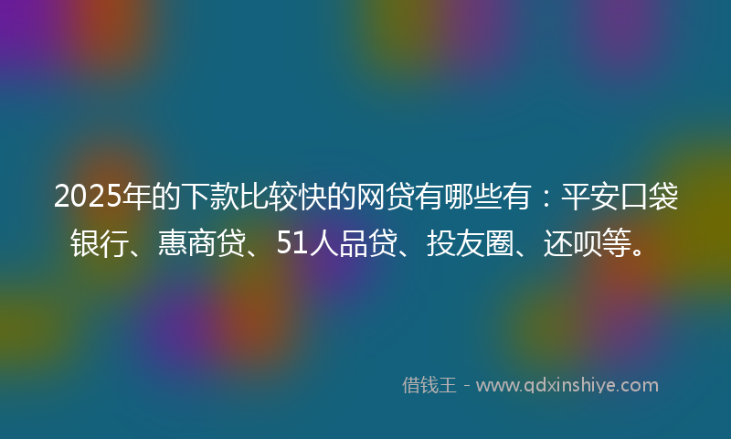 2025年的下款比较快的网贷有哪些有：平安口袋银行、惠商贷、51人品贷、投友圈、还呗等。