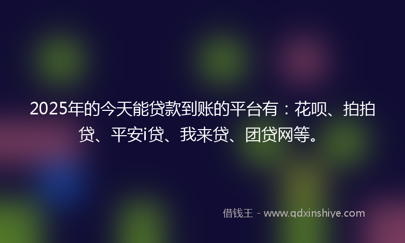 2025年的今天能贷款到账的平台有：花呗、拍拍贷、平安i贷、我来贷、团贷网等。