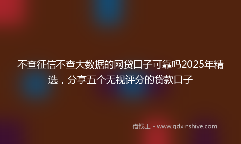 不查征信不查大数据的网贷口子可靠吗2025年精选，分享五个无视评分的贷款口子
