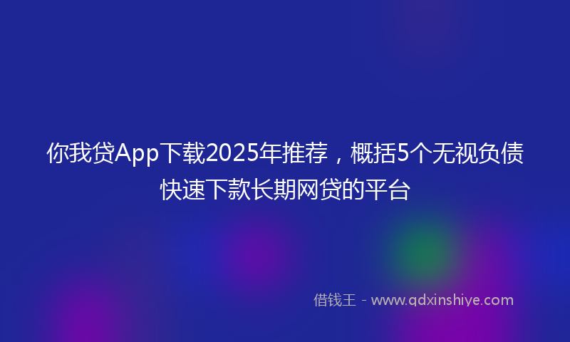 你我贷App下载2025年推荐，概括5个无视负债快速下款长期网贷的平台