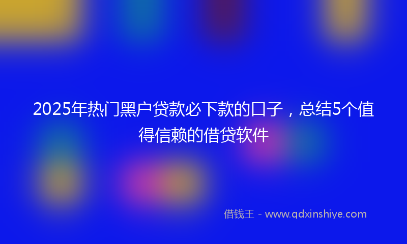 2025年热门黑户贷款必下款的口子，总结5个值得信赖的借贷软件
