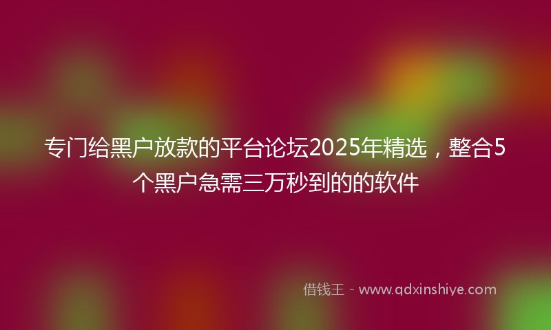 专门给黑户放款的平台论坛2025年精选，整合5个黑户急需三万秒到的的软件
