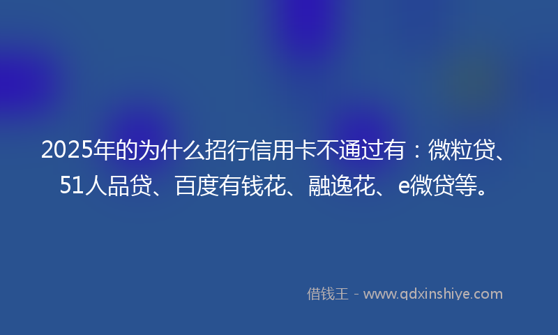 2025年的为什么招行信用卡不通过有：微粒贷、51人品贷、百度有钱花、融逸花、e微贷等。