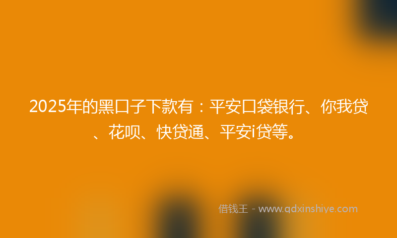 2025年的黑口子下款有：平安口袋银行、你我贷、花呗、快贷通、平安i贷等。