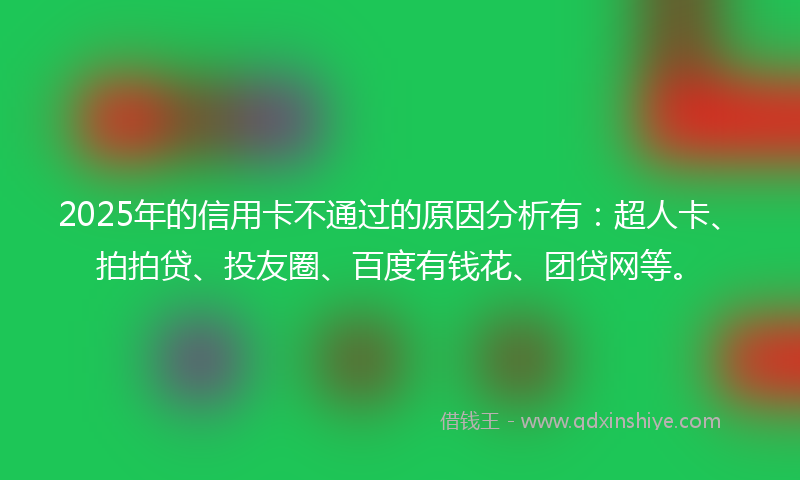 2025年的信用卡不通过的原因分析有：超人卡、拍拍贷、投友圈、百度有钱花、团贷网等。