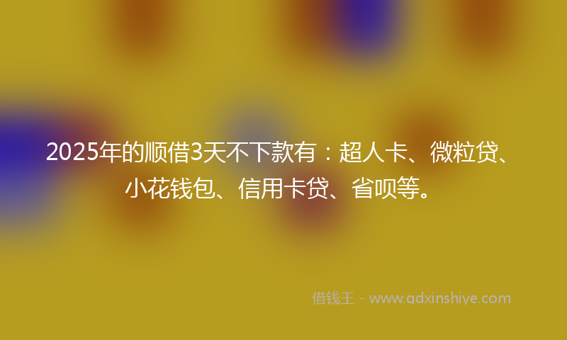 2025年的顺借3天不下款有：超人卡、微粒贷、小花钱包、信用卡贷、省呗等。