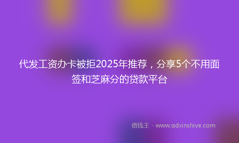 代发工资办卡被拒2025年推荐，分享5个不用面签和芝麻分的贷款平台