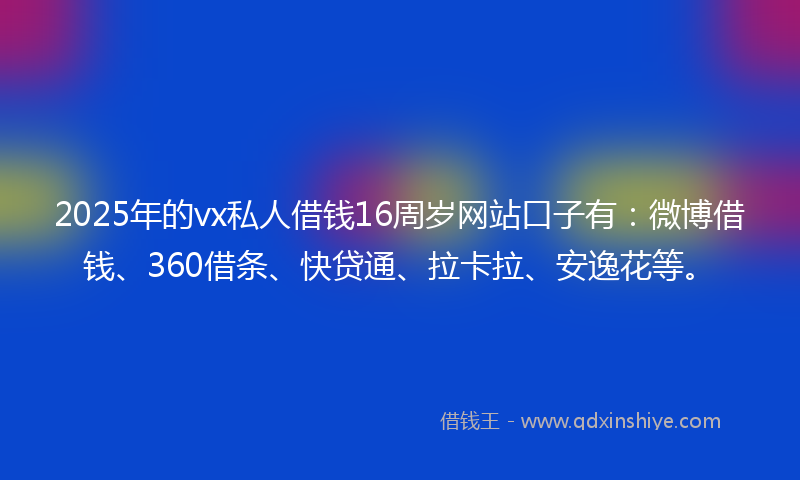 2025年的vx私人借钱16周岁网站口子有：微博借钱、360借条、快贷通、拉卡拉、安逸花等。