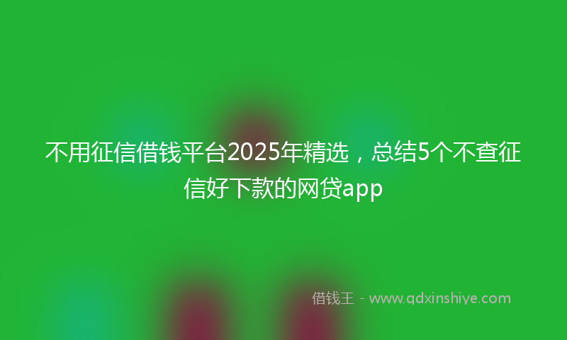 不用征信借钱平台2025年精选，总结5个不查征信好下款的网贷app