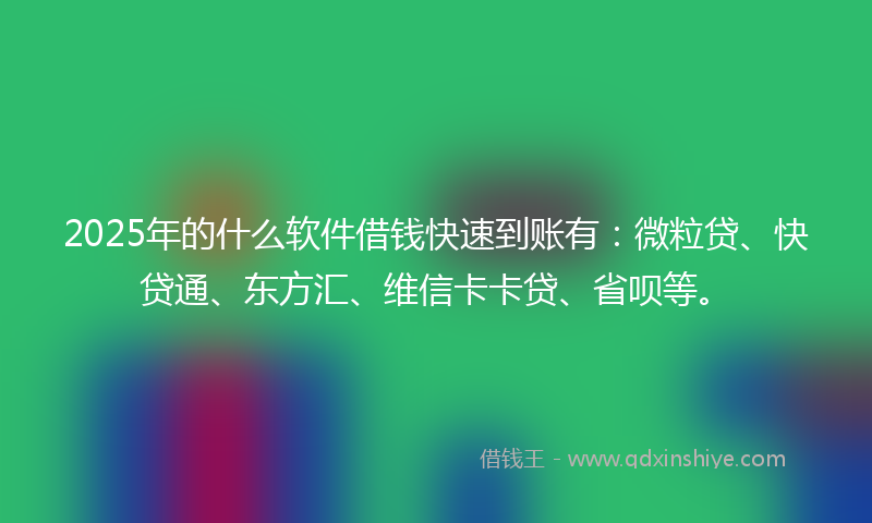2025年的什么软件借钱快速到账有：微粒贷、快贷通、东方汇、维信卡卡贷、省呗等。