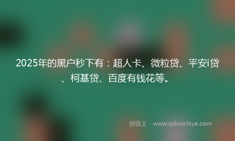 2025年的黑户秒下有：超人卡、微粒贷、平安i贷、柯基贷、百度有钱花等。