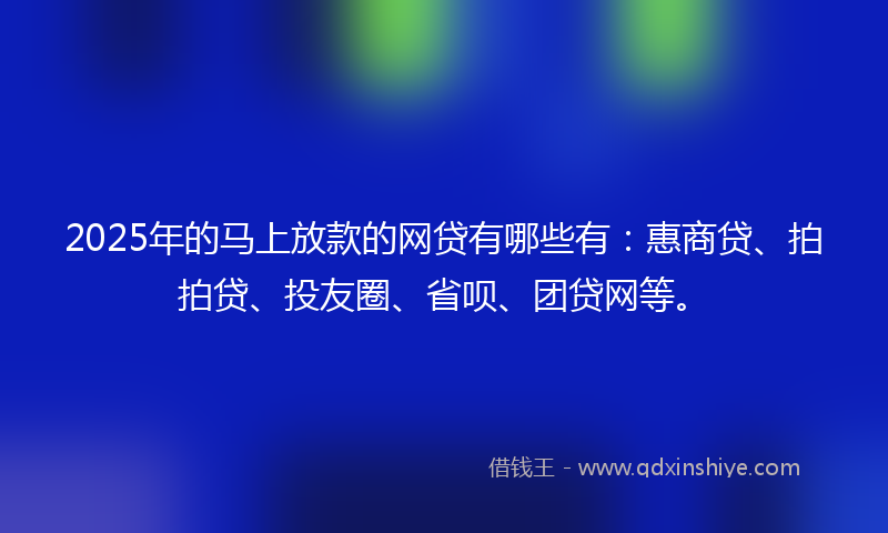 2025年的马上放款的网贷有哪些有：惠商贷、拍拍贷、投友圈、省呗、团贷网等。