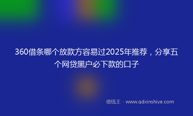 360借条哪个放款方容易过2025年推荐，分享五个网贷黑户必下款的口子