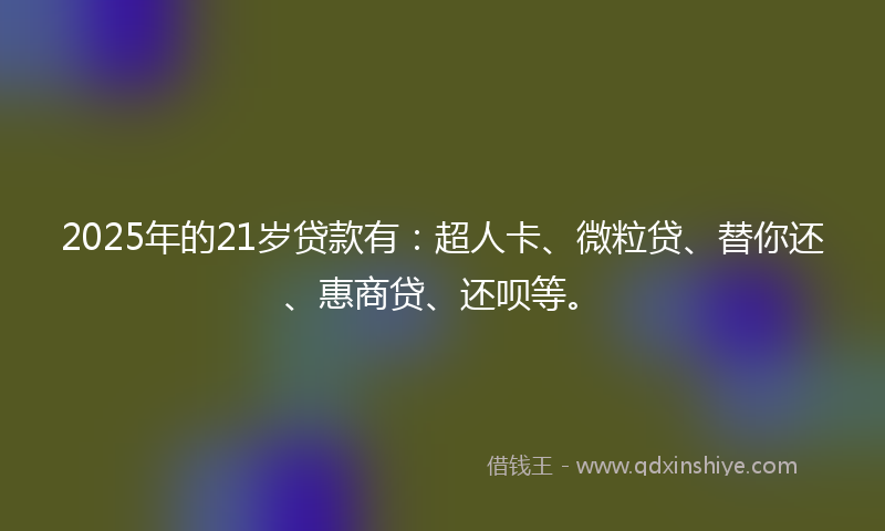 2025年的21岁贷款有：超人卡、微粒贷、替你还、惠商贷、还呗等。