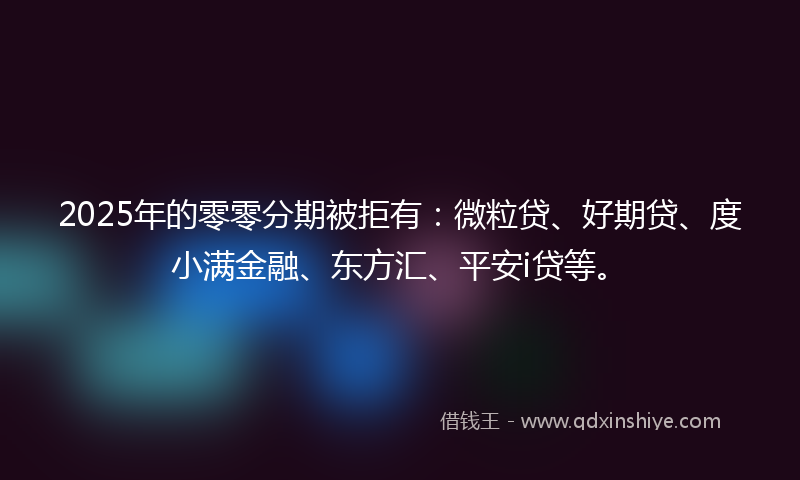 2025年的零零分期被拒有：微粒贷、好期贷、度小满金融、东方汇、平安i贷等。