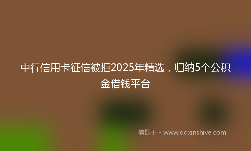 中行信用卡征信被拒2025年精选，归纳5个公积金借钱平台