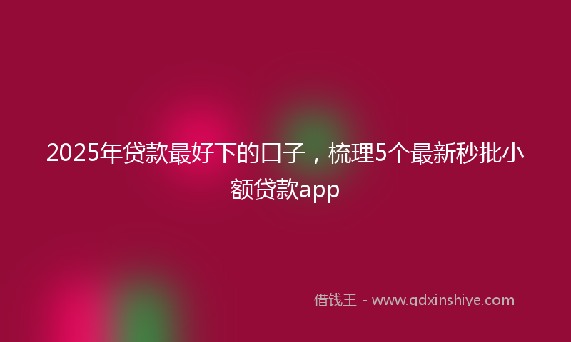 2025年贷款最好下的口子，梳理5个最新秒批小额贷款app