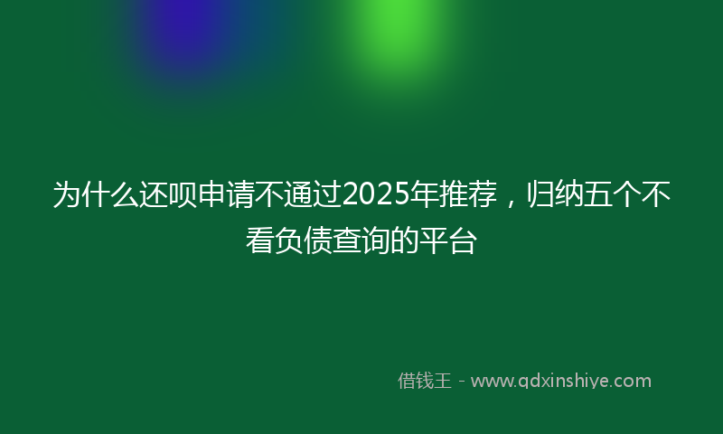 为什么还呗申请不通过2025年推荐，归纳五个不看负债查询的平台
