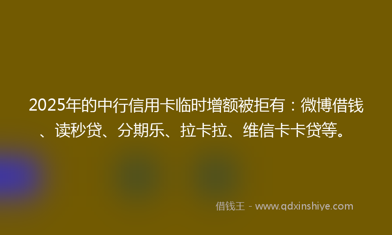 2025年的中行信用卡临时增额被拒有：微博借钱、读秒贷、分期乐、拉卡拉、维信卡卡贷等。