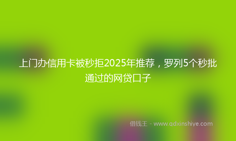 上门办信用卡被秒拒2025年推荐，罗列5个秒批通过的网贷口子