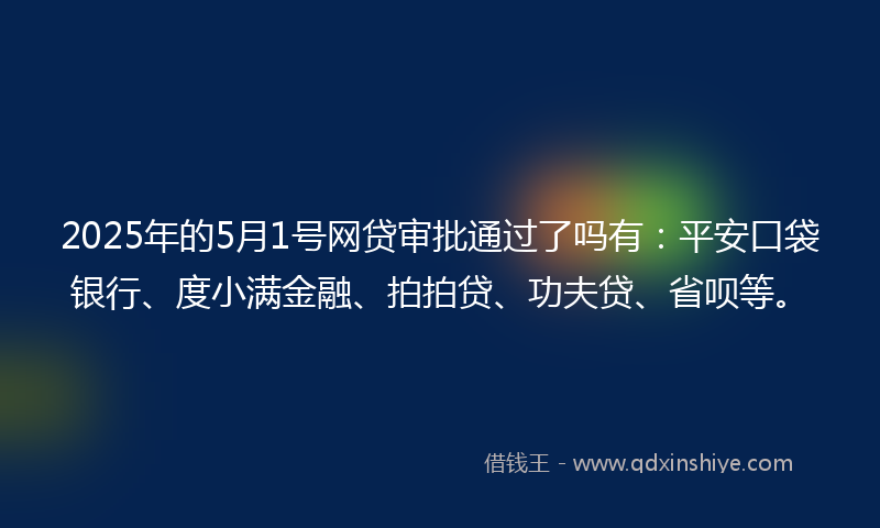 2025年的5月1号网贷审批通过了吗有：平安口袋银行、度小满金融、拍拍贷、功夫贷、省呗等。