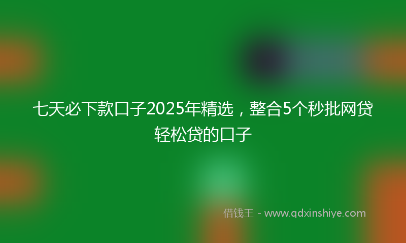 七天必下款口子2025年精选，整合5个秒批网贷轻松贷的口子