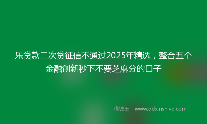 乐贷款二次贷征信不通过2025年精选，整合五个金融创新秒下不要芝麻分的口子