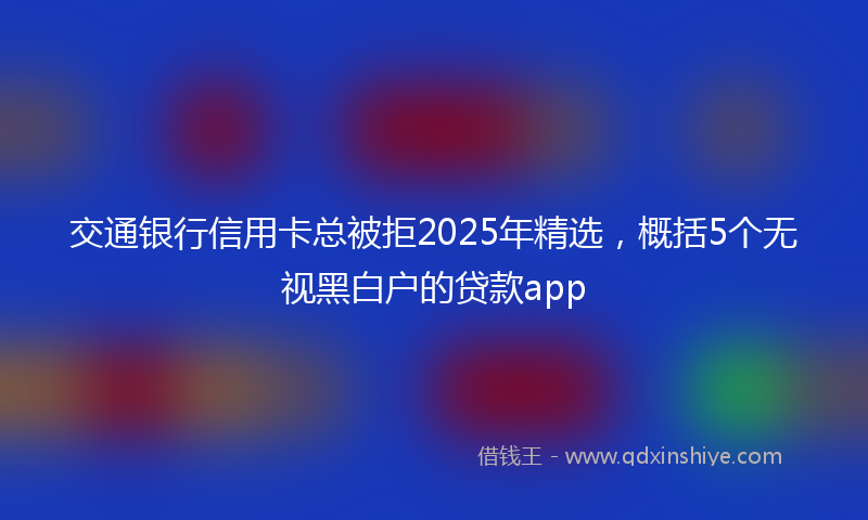 交通银行信用卡总被拒2025年精选，概括5个无视黑白户的贷款app