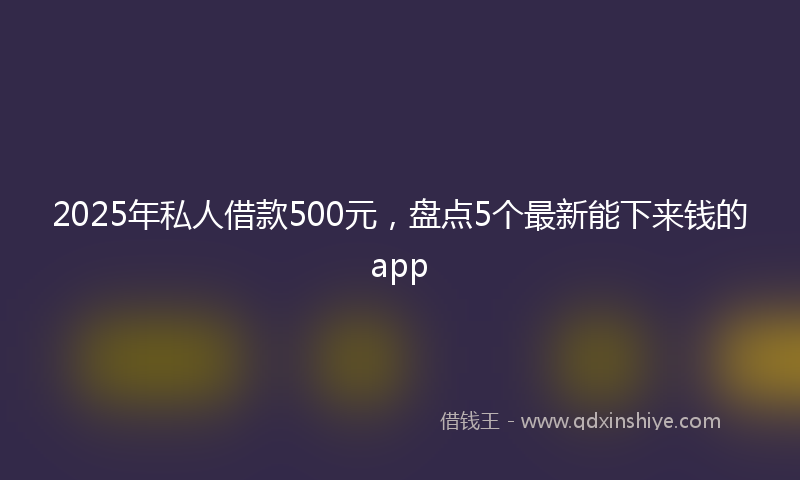 2025年私人借款500元，盘点5个最新能下来钱的app