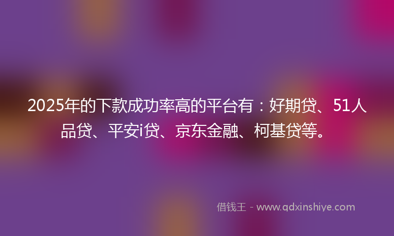 2025年的下款成功率高的平台有：好期贷、51人品贷、平安i贷、京东金融、柯基贷等。