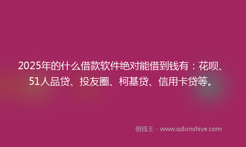 2025年的什么借款软件绝对能借到钱有：花呗、51人品贷、投友圈、柯基贷、信用卡贷等。